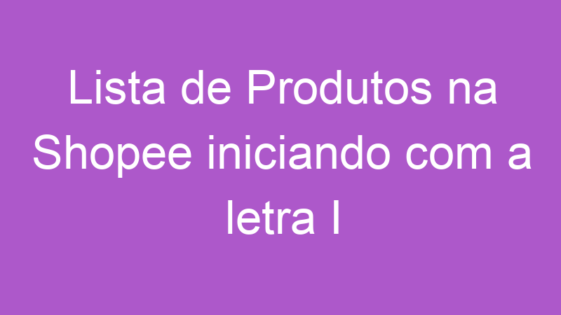 Lista de Produtos na Shopee iniciando com a letra I