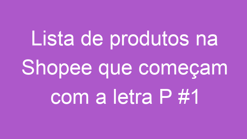 Lista de produtos na Shopee que começam com a letra P #1