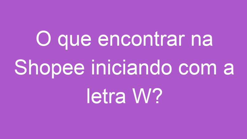 O que encontrar na Shopee iniciando com a letra W?