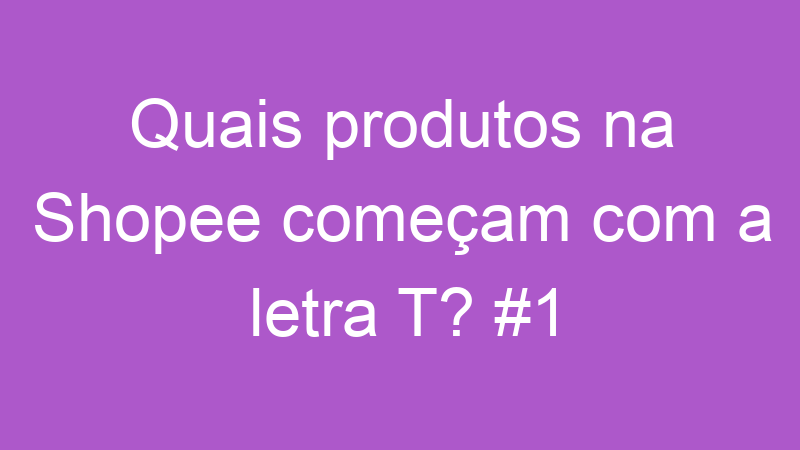 Quais produtos na Shopee começam com a letra T? #1