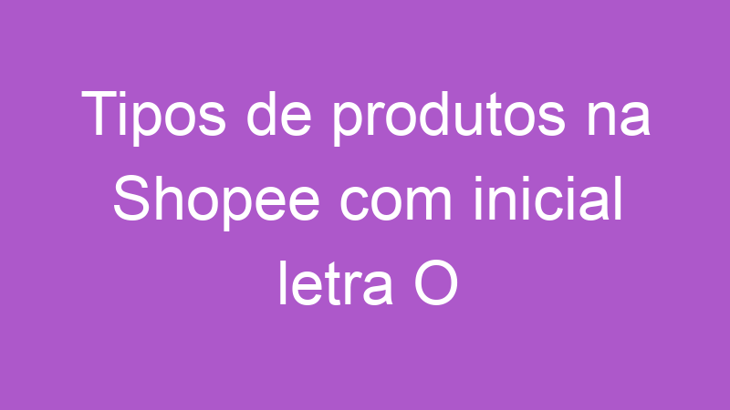 Tipos de produtos na Shopee com inicial letra O