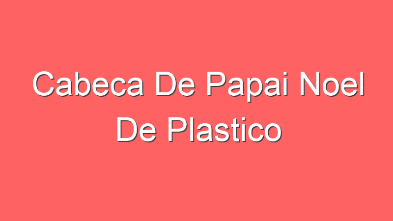 Cabeca De Papai Noel De Plastico | Tenho Tudo Sobre Cabeca De Papai Noel De Plastico | Tenho Tudo Sobre