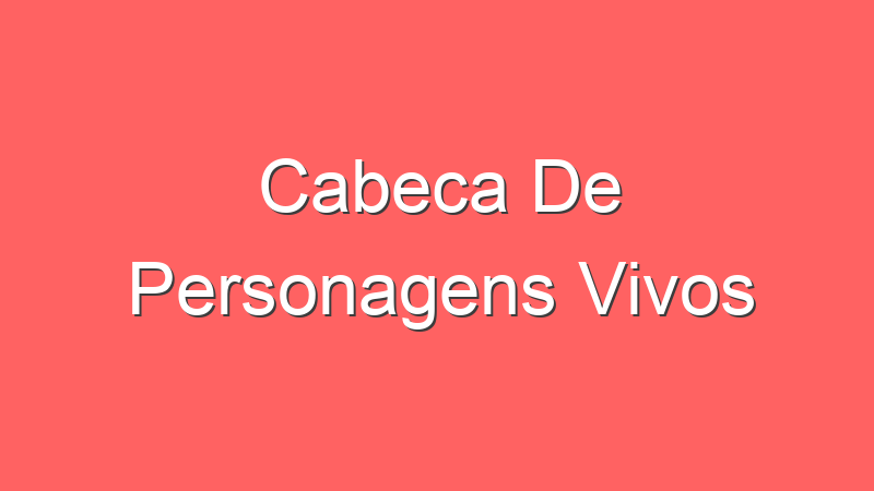 Cabeca De Personagens Vivos