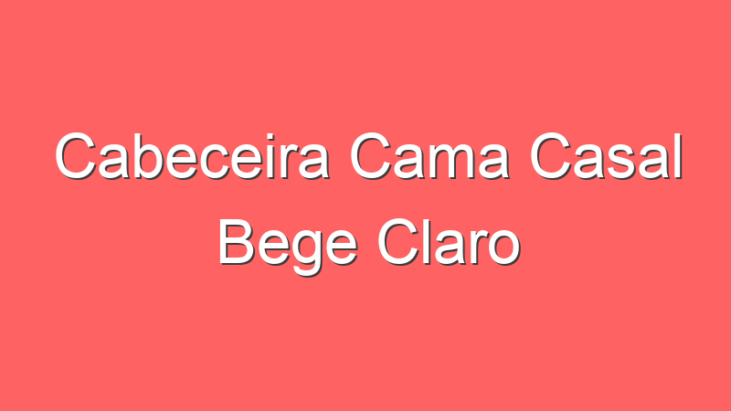 Cabeceira Cama Casal Bege Claro