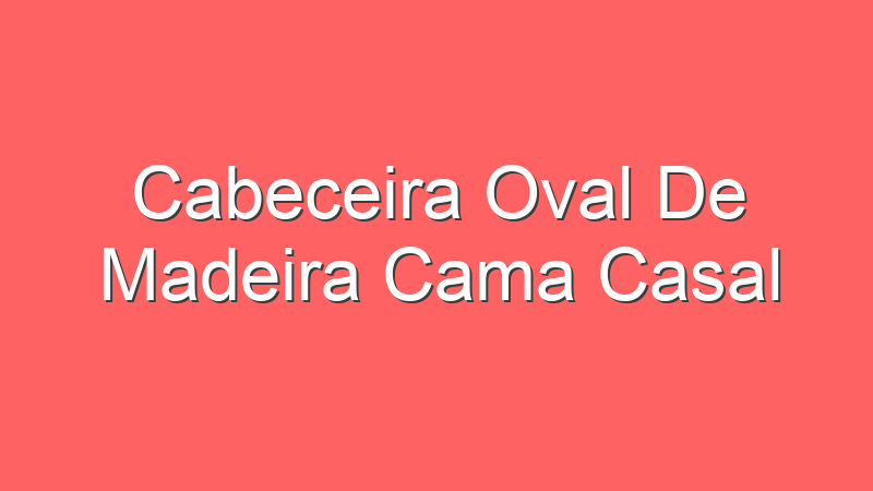 Cabeceira Oval De Madeira Cama Casal
