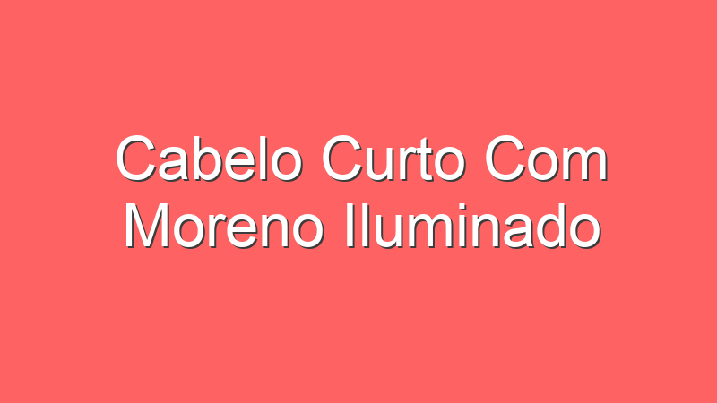 Cabelo Curto Com Moreno Iluminado | Tenho Tudo Sobre