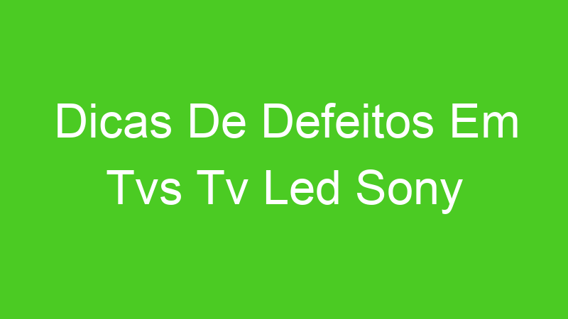 Dicas De Defeitos Em Tvs Tv Led Sony