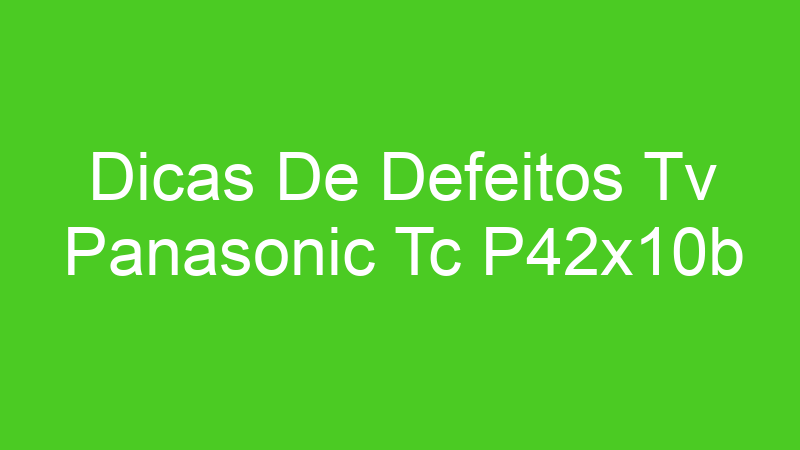 Dicas De Defeitos Tv Panasonic Tc P42x10b