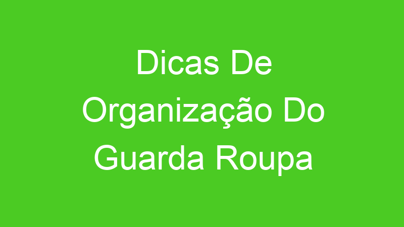 Dicas De Organização Do Guarda Roupa