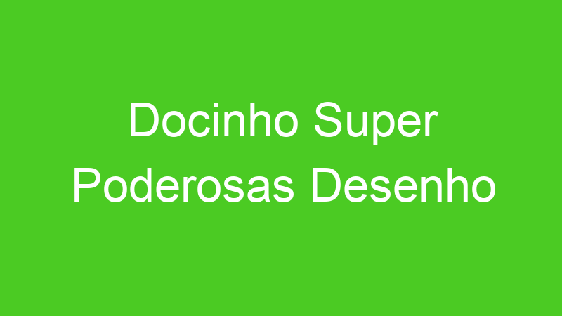 Docinho Super Poderosas Desenho