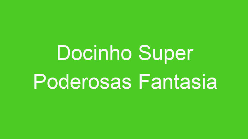 Docinho Super Poderosas Fantasia