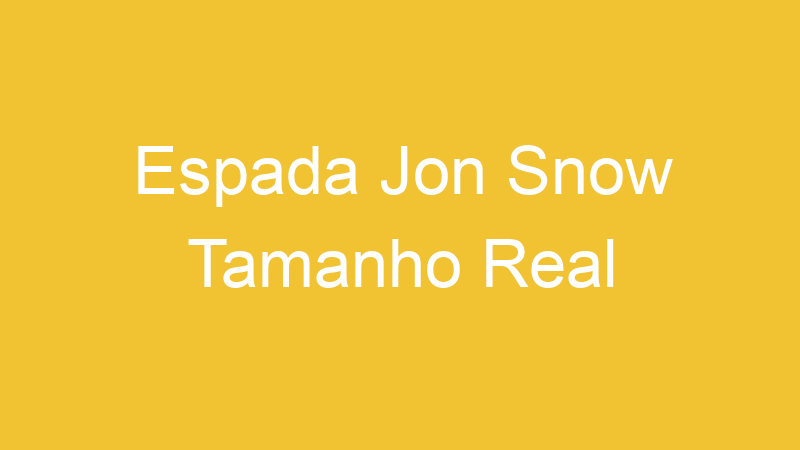 Espada Jon Snow Tamanho Real | Tenho Tudo Sobre Espada Jon Snow Tamanho Real | Tenho Tudo Sobre