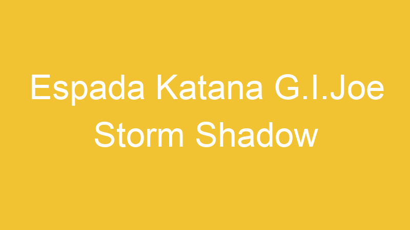 Espada Katana G.I.Joe Storm Shadow | Tenho Tudo Sobre Espada Katana G.I.Joe Storm Shadow | Tenho Tudo Sobre
