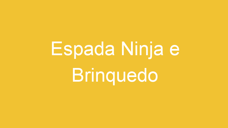 Espada Ninja e Brinquedo | Tenho Tudo Sobre Espada Ninja e Brinquedo | Tenho Tudo Sobre
