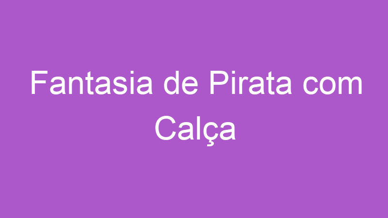 Fantasia de Pirata com Calça | Tenho Tudo Sobre Fantasia de Pirata com Calça | Tenho Tudo Sobre
