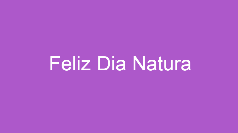 Feliz Dia Natura | Tenho Tudo Sobre Feliz Dia Natura | Tenho Tudo Sobre