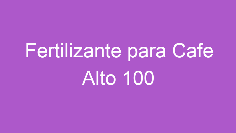 Fertilizante para Cafe Alto 100 | Tenho Tudo Sobre Fertilizante para Cafe Alto 100 | Tenho Tudo Sobre