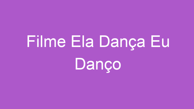 Filme Ela Dança Eu Danço | Tenho Tudo Sobre Filme Ela Dança Eu Danço | Tenho Tudo Sobre