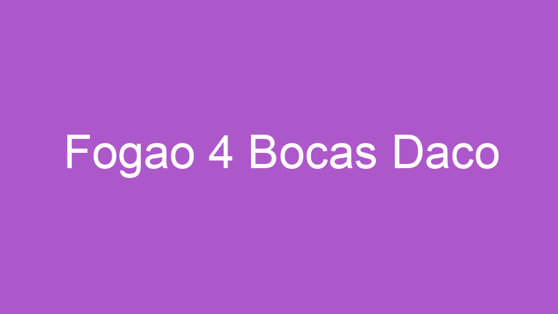Fogao 4 Bocas Daco | Tenho Tudo Sobre Fogao 4 Bocas Daco | Tenho Tudo Sobre