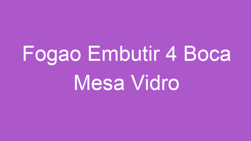 Fogao Embutir 4 Boca Mesa Vidro