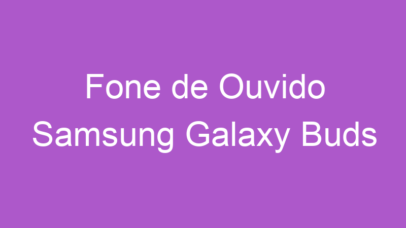 Fone de Ouvido Samsung Galaxy Buds | Tenho Tudo Sobre