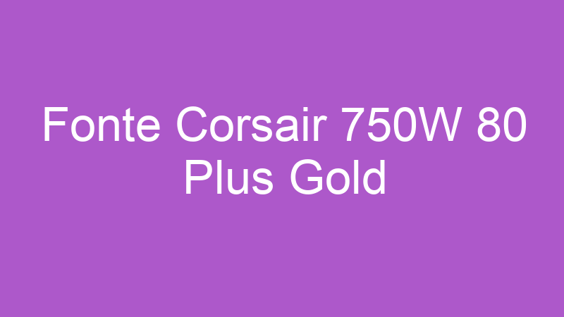 Fonte Corsair 750W 80 Plus Gold | Tenho Tudo Sobre Fonte Corsair 750W 80 Plus Gold | Tenho Tudo Sobre