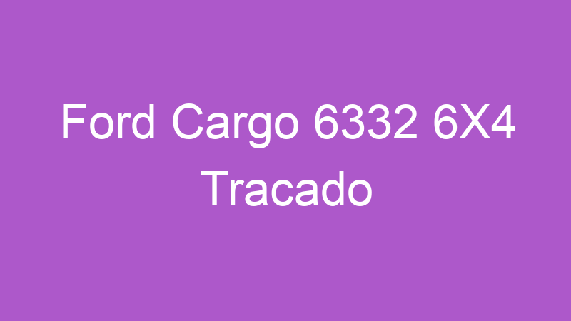Ford Cargo 6332 6X4 Tracado | Tenho Tudo Sobre Ford Cargo 6332 6X4 Tracado | Tenho Tudo Sobre