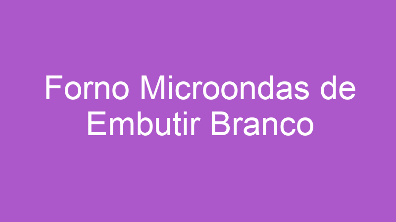 Forno Microondas de Embutir Branco | Tenho Tudo Sobre