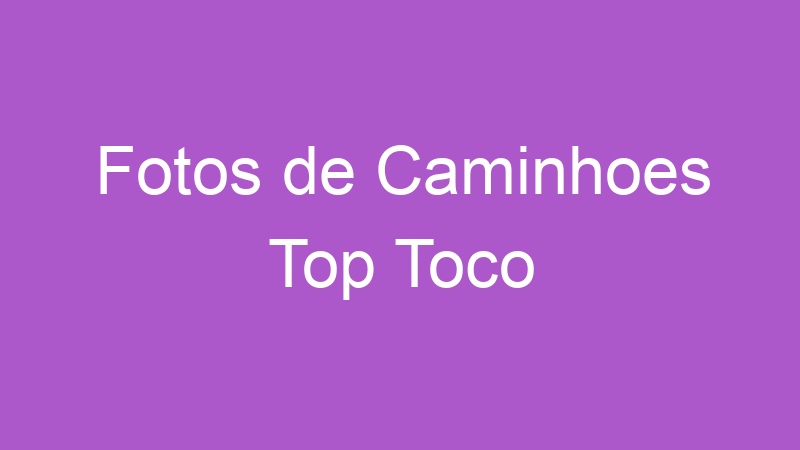 Fotos de Caminhoes Top Toco | Tenho Tudo Sobre Fotos de Caminhoes Top Toco | Tenho Tudo Sobre