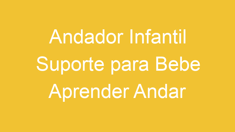 Andador Infantil Suporte para Bebe Aprender Andar | Tenho Tudo Sobre