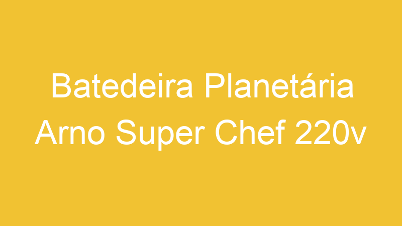 Batedeira Planetária Arno Super Chef 220v | Tenho Tudo Sobre