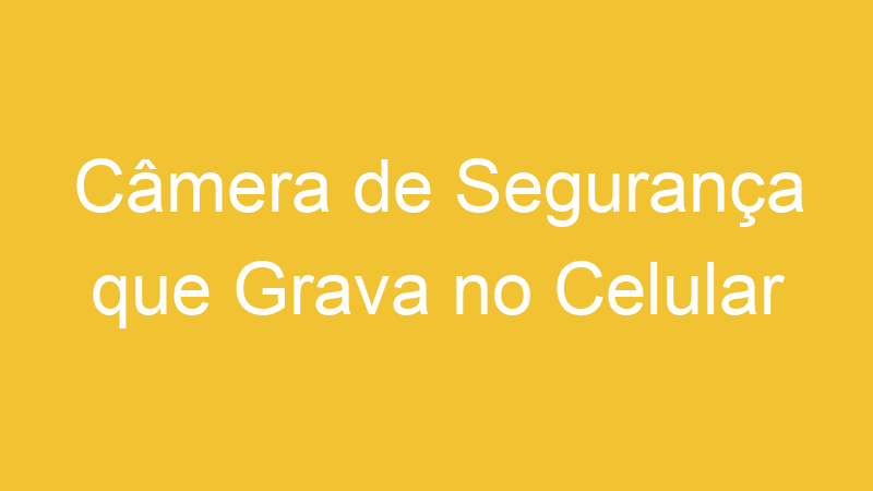 Câmera de Segurança que Grava no Celular