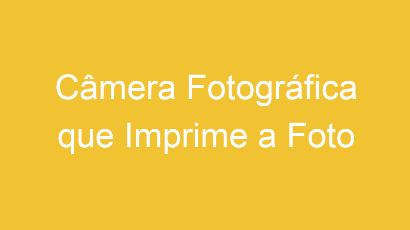 Câmera Fotográfica que Imprime a Foto