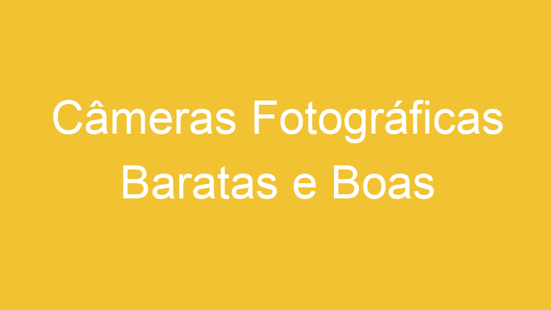 Câmeras Fotográficas Baratas e Boas