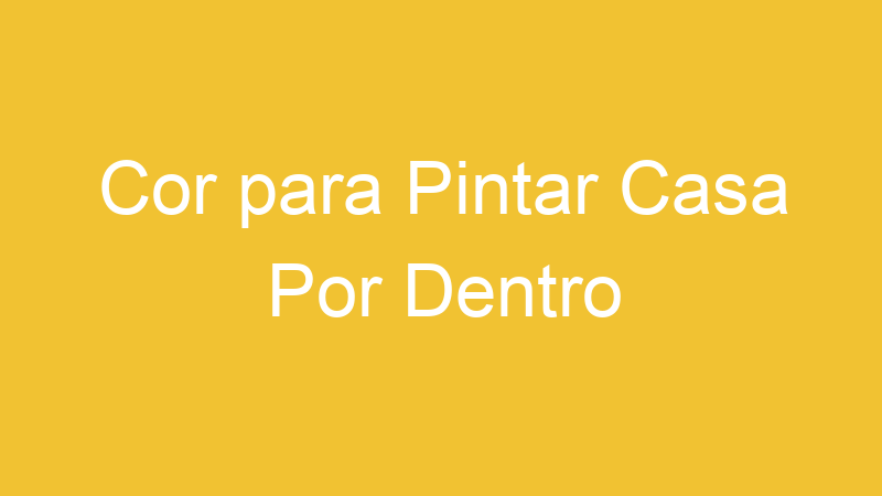 Cor para Pintar Casa Por Dentro
