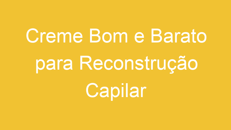 Creme Bom e Barato para Reconstrução Capilar
