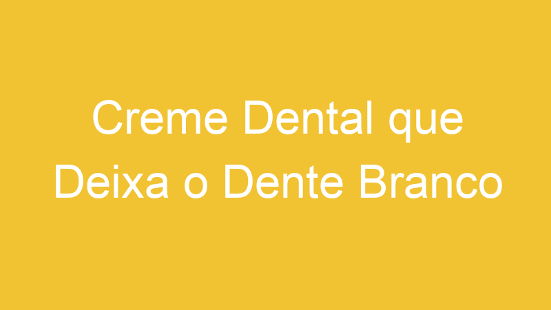 Creme Dental que Deixa o Dente Branco