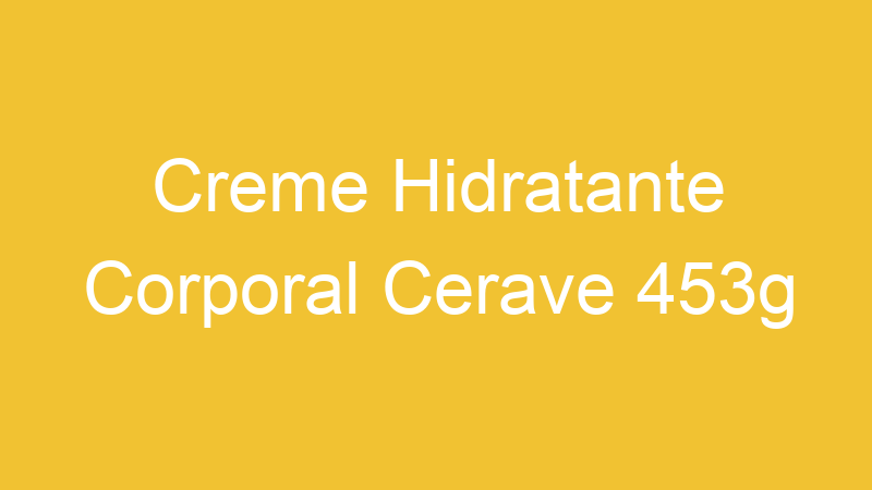 Creme Hidratante Corporal Cerave 453g