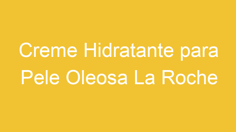 Creme Hidratante para Pele Oleosa La Roche