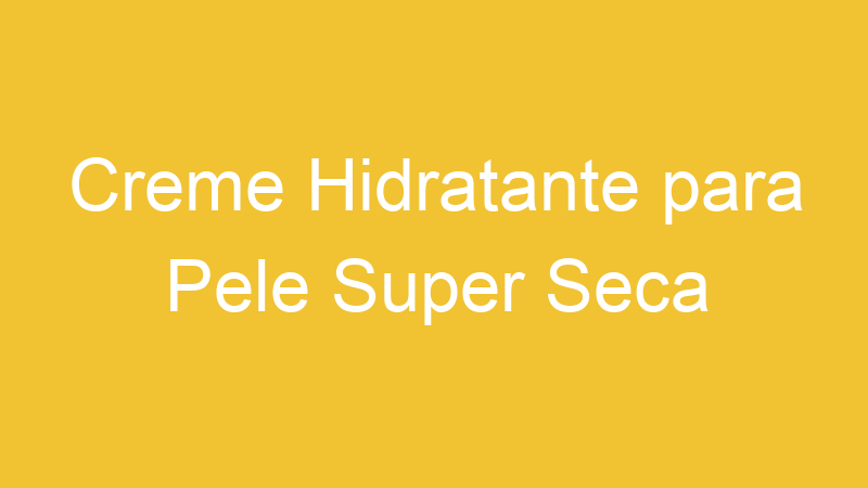 Creme Hidratante para Pele Super Seca