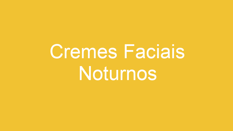 Cremes Faciais Noturnos