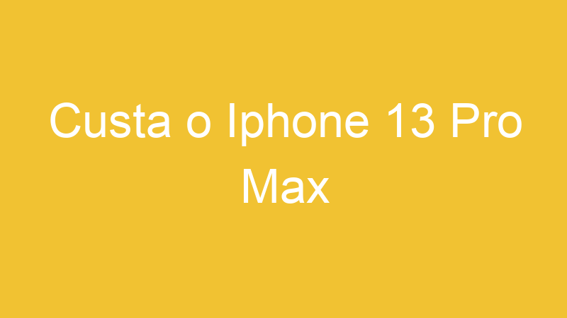 Custa o Iphone 13 Pro Max