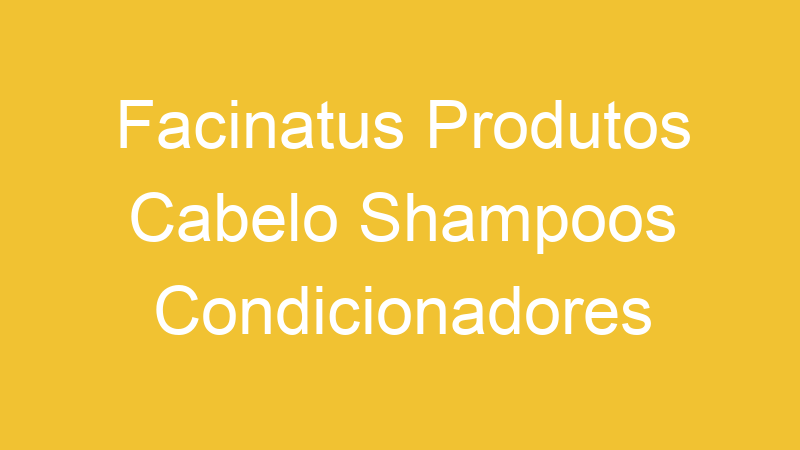 Facinatus Produtos Cabelo Shampoos Condicionadores | Tenho Tudo Sobre