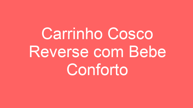 Carrinho Cosco Reverse com Bebe Conforto | Tenho Tudo Sobre
