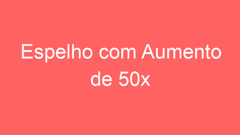 Espelho com Aumento de 50x | Tenho Tudo Sobre