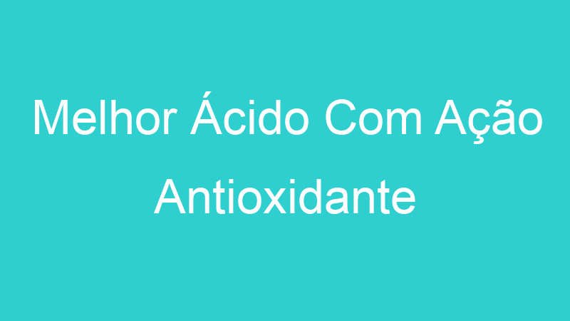 Melhor Ácido Com Ação Antioxidante