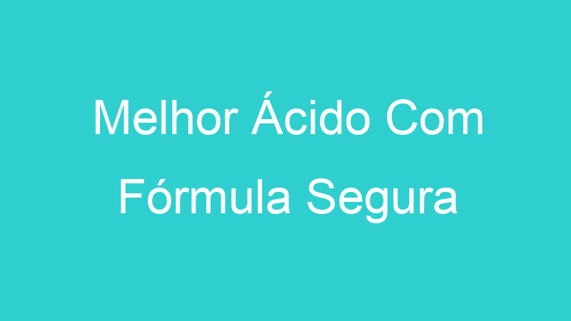 Melhor Ácido Com Fórmula Segura | Tenho Tudo Sobre