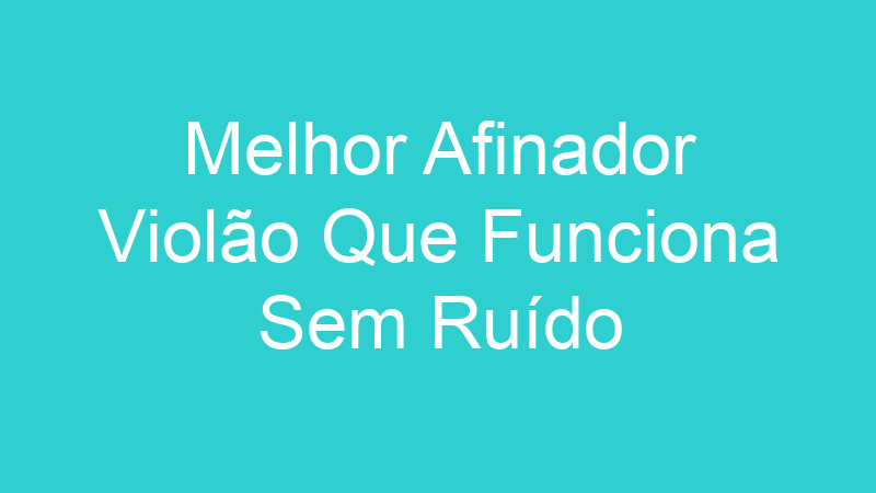 Melhor Afinador Violão Que Funciona Sem Ruído