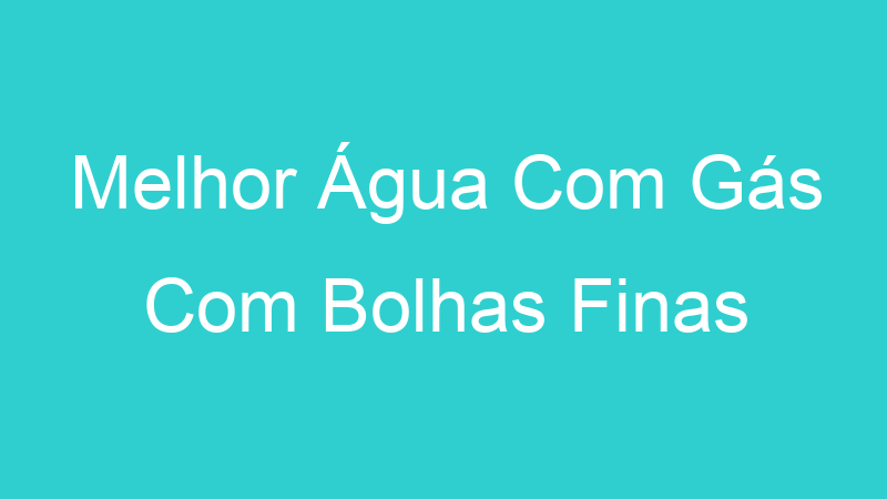 Melhor Água Com Gás Com Bolhas Finas