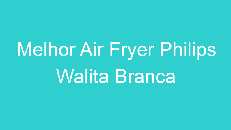 Melhor Air Fryer Philips Walita Branca